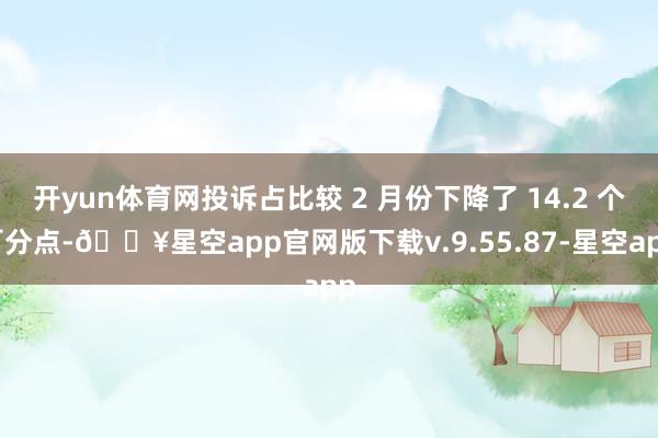 开yun体育网投诉占比较 2 月份下降了 14.2 个百分点-🔥星空app官网版下载v.9.55.87-星空app