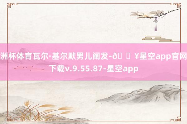 欧洲杯体育瓦尔·基尔默男儿阐发-🔥星空app官网版下载v.9.55.87-星空app