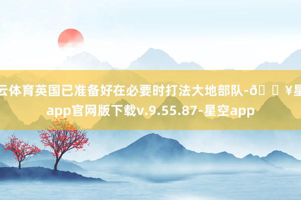开云体育英国已准备好在必要时打法大地部队-🔥星空app官网版下载v.9.55.87-星空app