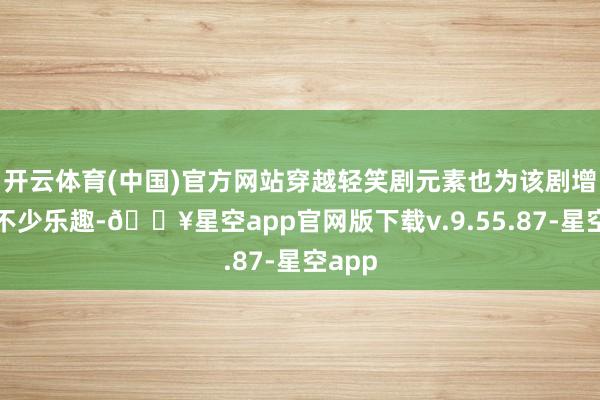 开云体育(中国)官方网站穿越轻笑剧元素也为该剧增添了不少乐趣-🔥星空app官网版下载v.9.55.87-星空app