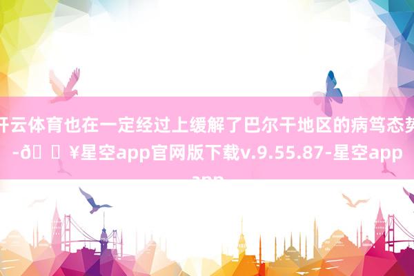 开云体育也在一定经过上缓解了巴尔干地区的病笃态势-🔥星空app官网版下载v.9.55.87-星空app