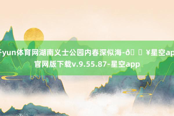 开yun体育网湖南义士公园内春深似海-🔥星空app官网版下载v.9.55.87-星空app