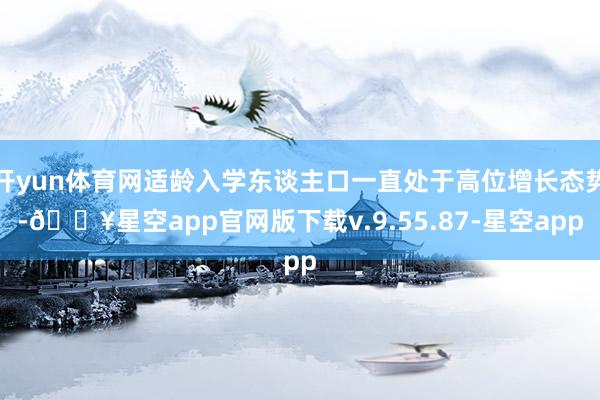 开yun体育网适龄入学东谈主口一直处于高位增长态势-🔥星空app官网版下载v.9.55.87-星空app