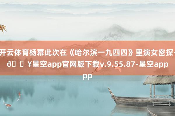 开云体育杨幂此次在《哈尔滨一九四四》里演女密探-🔥星空app官网版下载v.9.55.87-星空app