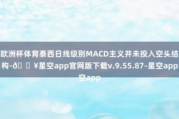 欧洲杯体育泰西日线级别MACD主义并未投入空头结构-🔥星空app官网版下载v.9.55.87-星空app