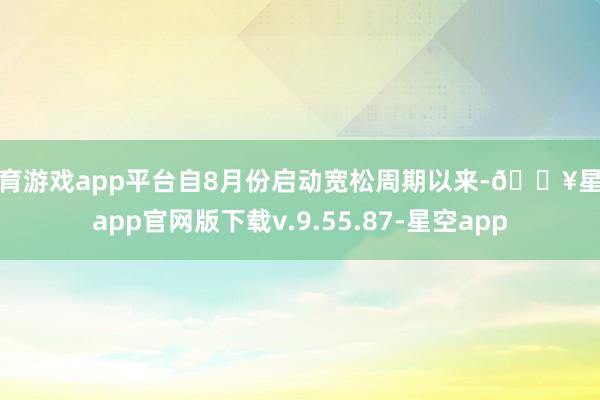 体育游戏app平台自8月份启动宽松周期以来-🔥星空app官网版下载v.9.55.87-星空app