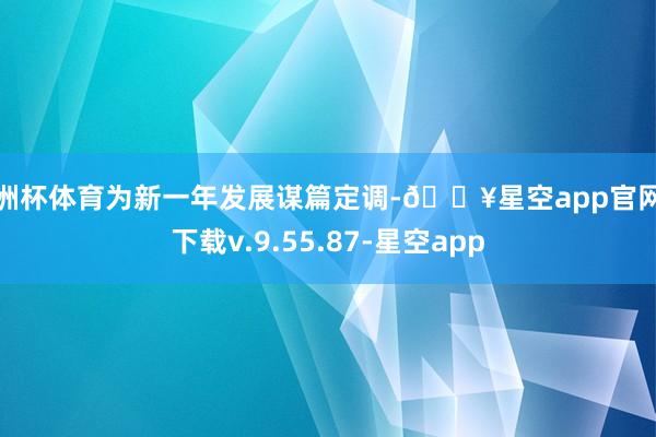 欧洲杯体育为新一年发展谋篇定调-🔥星空app官网版下载v.9.55.87-星空app
