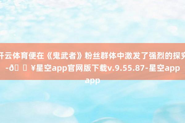 开云体育便在《鬼武者》粉丝群体中激发了强烈的探究-🔥星空app官网版下载v.9.55.87-星空app