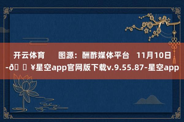 开云体育      图源：酬酢媒体平台   11月10日-🔥星空app官网版下载v.9.55.87-星空app