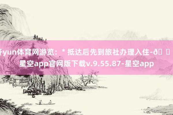 开yun体育网游览:* 抵达后先到旅社办理入住-🔥星空app官网版下载v.9.55.87-星空app