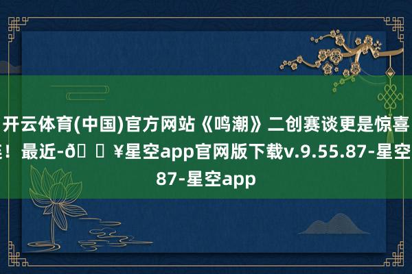 开云体育(中国)官方网站《鸣潮》二创赛谈更是惊喜连连！最近-🔥星空app官网版下载v.9.55.87-星空app