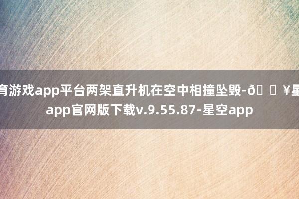 体育游戏app平台两架直升机在空中相撞坠毁-🔥星空app官网版下载v.9.55.87-星空app
