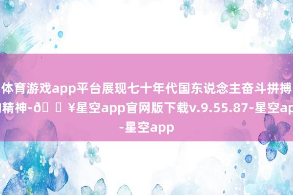 体育游戏app平台展现七十年代国东说念主奋斗拼搏的精神-🔥星空app官网版下载v.9.55.87-星空app