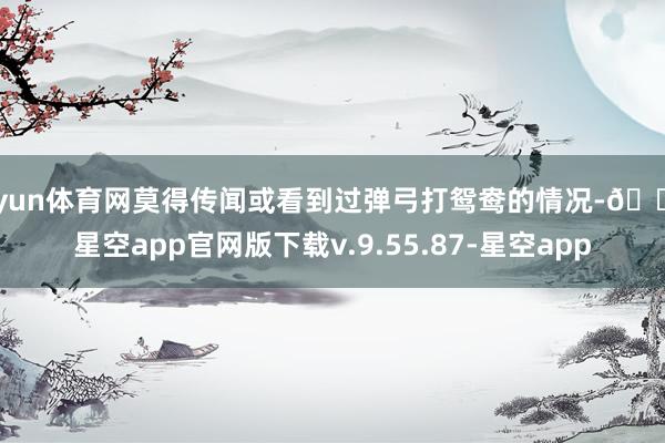 开yun体育网莫得传闻或看到过弹弓打鸳鸯的情况-🔥星空app官网版下载v.9.55.87-星空app
