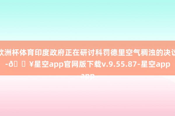 欧洲杯体育印度政府正在研讨科罚德里空气稠浊的决议-🔥星空app官网版下载v.9.55.87-星空app