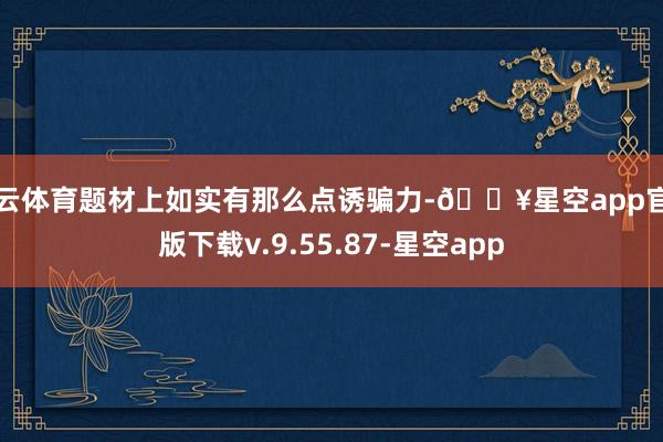 开云体育题材上如实有那么点诱骗力-🔥星空app官网版下载v.9.55.87-星空app
