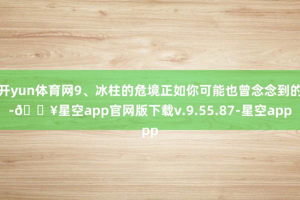 开yun体育网9、冰柱的危境正如你可能也曾念念到的-🔥星空app官网版下载v.9.55.87-星空app
