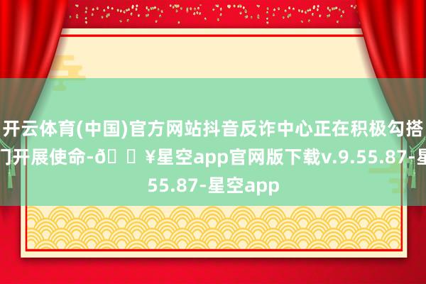 开云体育(中国)官方网站抖音反诈中心正在积极勾搭关系部门开展使命-🔥星空app官网版下载v.9.55.87-星空app