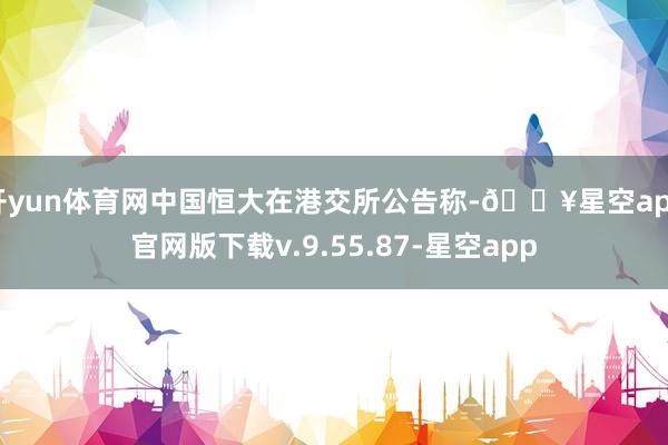 开yun体育网中国恒大在港交所公告称-🔥星空app官网版下载v.9.55.87-星空app