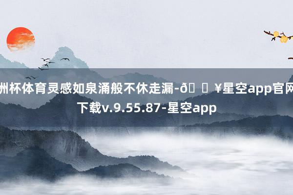 欧洲杯体育灵感如泉涌般不休走漏-🔥星空app官网版下载v.9.55.87-星空app
