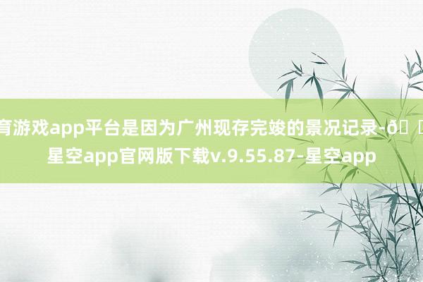 体育游戏app平台是因为广州现存完竣的景况记录-🔥星空app官网版下载v.9.55.87-星空app