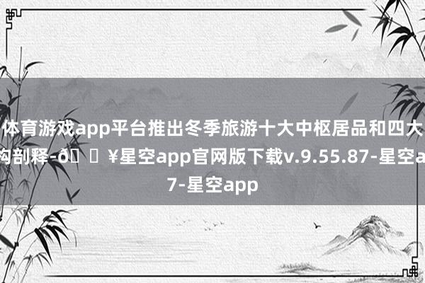 体育游戏app平台推出冬季旅游十大中枢居品和四大佳构剖释-🔥星空app官网版下载v.9.55.87-星空app