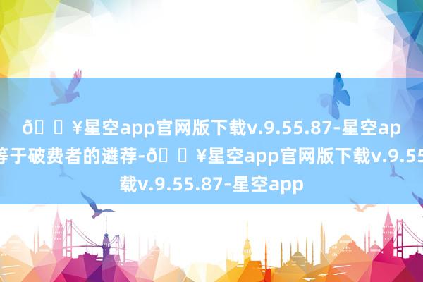 🔥星空app官网版下载v.9.55.87-星空app市集的遴荐等于破费者的遴荐-🔥星空app官网版下载v.9.55.87-星空app