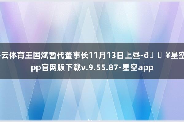 开云体育王国斌暂代董事长11月13日上昼-🔥星空app官网版下载v.9.55.87-星空app