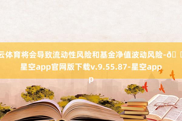 开云体育将会导致流动性风险和基金净值波动风险-🔥星空app官网版下载v.9.55.87-星空app
