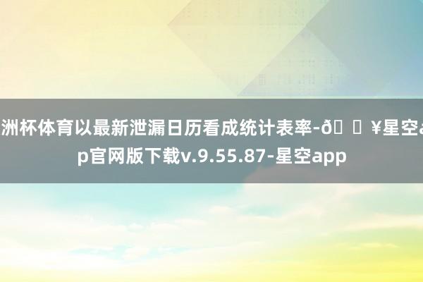 欧洲杯体育以最新泄漏日历看成统计表率-🔥星空app官网版下载v.9.55.87-星空app