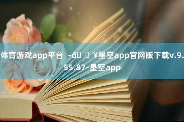 体育游戏app平台  -🔥星空app官网版下载v.9.55.87-星空app