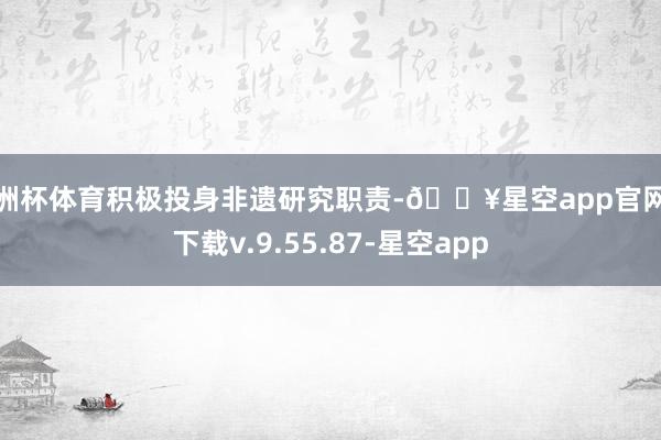 欧洲杯体育积极投身非遗研究职责-🔥星空app官网版下载v.9.55.87-星空app
