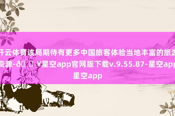 开云体育该局期待有更多中国旅客体验当地丰富的旅游资源-🔥星空app官网版下载v.9.55.87-星空app