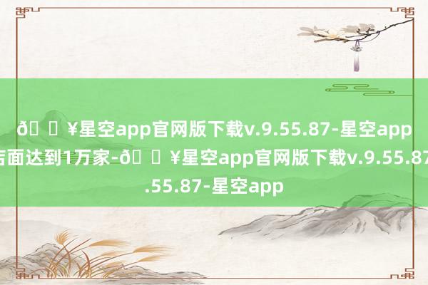 🔥星空app官网版下载v.9.55.87-星空app总体联营店面达到1万家-🔥星空app官网版下载v.9.55.87-星空app
