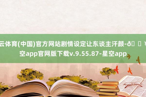 开云体育(中国)官方网站剧情设定让东谈主汗颜-🔥星空app官网版下载v.9.55.87-星空app