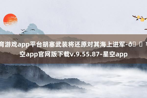 体育游戏app平台胡塞武装将还原对其海上进军-🔥星空app官网版下载v.9.55.87-星空app
