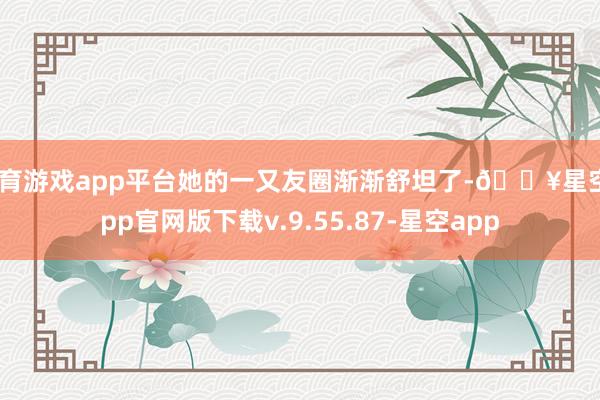 体育游戏app平台她的一又友圈渐渐舒坦了-🔥星空app官网版下载v.9.55.87-星空app