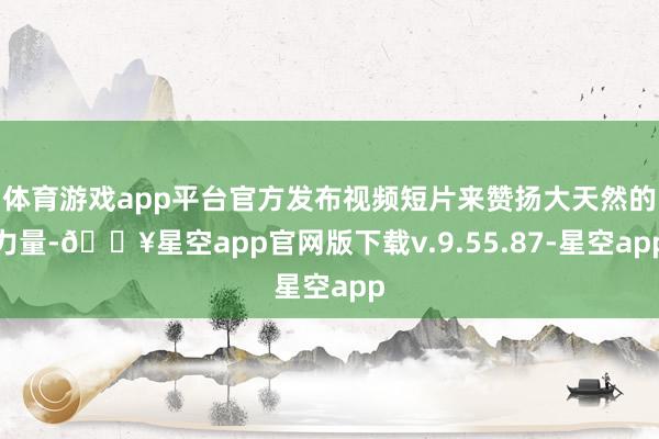 体育游戏app平台官方发布视频短片来赞扬大天然的力量-🔥星空app官网版下载v.9.55.87-星空app