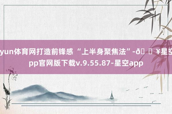 开yun体育网打造前锋感 “上半身聚焦法”-🔥星空app官网版下载v.9.55.87-星空app
