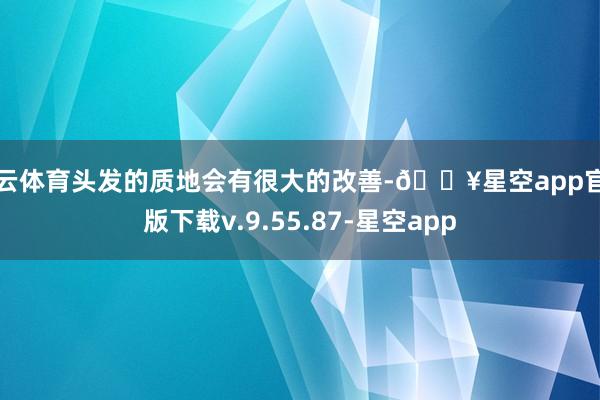 开云体育头发的质地会有很大的改善-🔥星空app官网版下载v.9.55.87-星空app