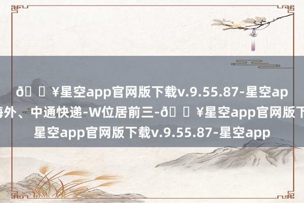 🔥星空app官网版下载v.9.55.87-星空app好意思的集团、颐海海外、中通快递-W位居前三-🔥星空app官网版下载v.9.55.87-星空app