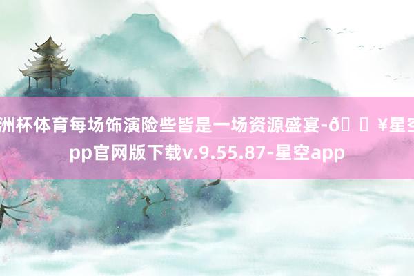 欧洲杯体育每场饰演险些皆是一场资源盛宴-🔥星空app官网版下载v.9.55.87-星空app