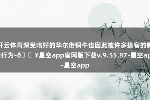 开云体育深受嗜好的华尔街铜牛也因此被许多搭客的瞻念行为-🔥星空app官网版下载v.9.55.87-星空app