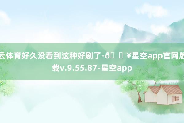 开云体育好久没看到这种好剧了-🔥星空app官网版下载v.9.55.87-星空app