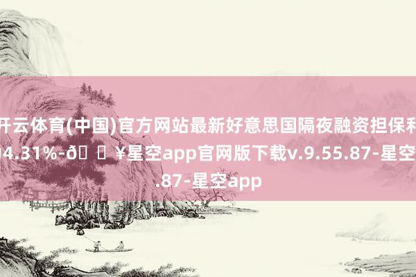 开云体育(中国)官方网站最新好意思国隔夜融资担保利率为4.31%-🔥星空app官网版下载v.9.55.87-星空app