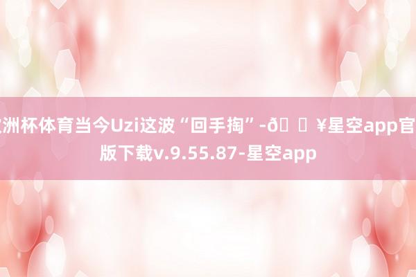 欧洲杯体育当今Uzi这波“回手掏”-🔥星空app官网版下载v.9.55.87-星空app