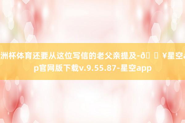 欧洲杯体育还要从这位写信的老父亲提及-🔥星空app官网版下载v.9.55.87-星空app