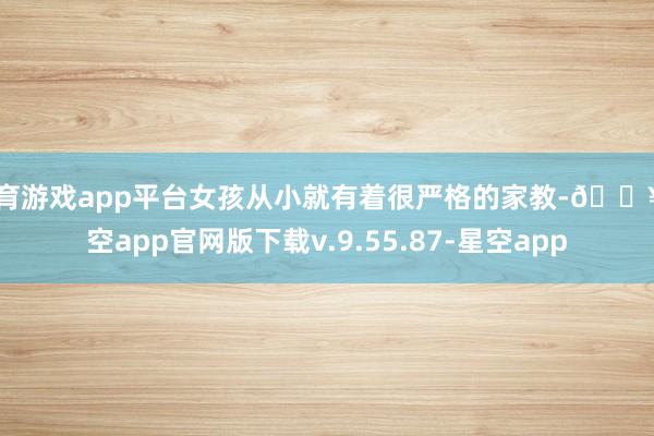 体育游戏app平台女孩从小就有着很严格的家教-🔥星空app官网版下载v.9.55.87-星空app