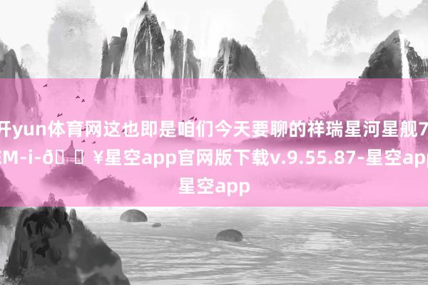 开yun体育网这也即是咱们今天要聊的祥瑞星河星舰7 EM-i-🔥星空app官网版下载v.9.55.87-星空app