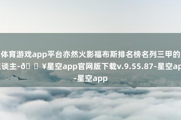 体育游戏app平台亦然火影福布斯排名榜名列三甲的东谈主-🔥星空app官网版下载v.9.55.87-星空app